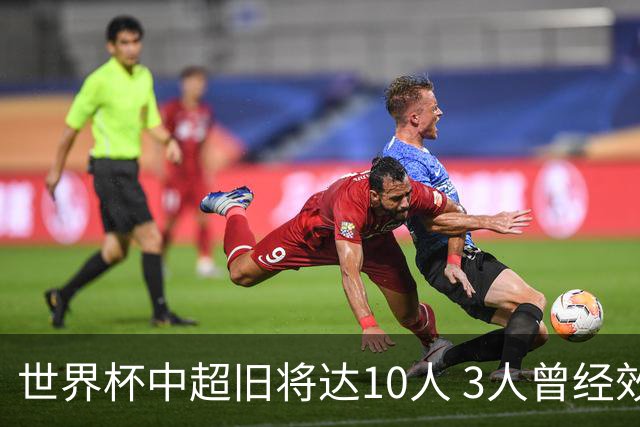 世界杯中超旧将达10人 3人曾经效力国安海港两将